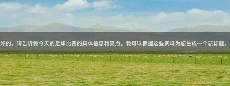 意昂体育app官方下载安装：好的，请告诉我今天的足球比赛的具