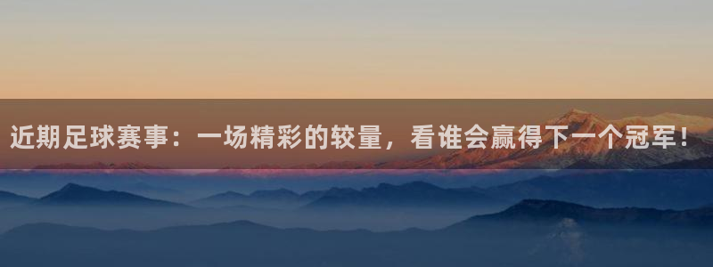 意昂平台官网：近期足球赛事：一场精彩的较量，看谁会赢得下一个
