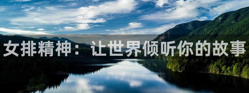 意昂平台登录入口2025：女排精神：让世界倾听你的故事