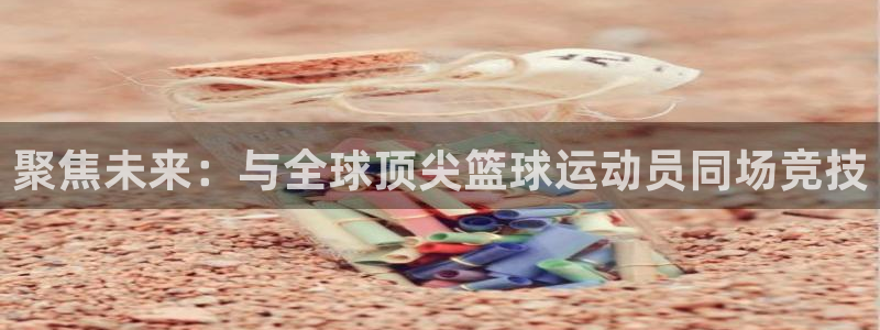 意昂体育app正版下载官网：聚焦未来