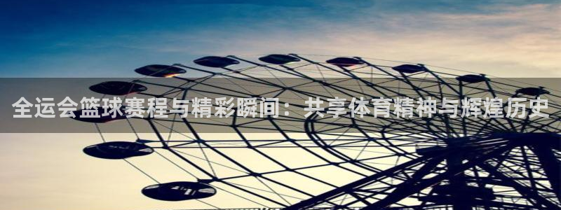  意昂平台登录方法：全运会篮球赛程与精彩瞬间：共享体育精神与辉