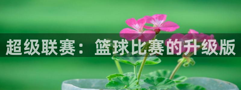 意昂登录：超级联赛：篮球比赛的升级版