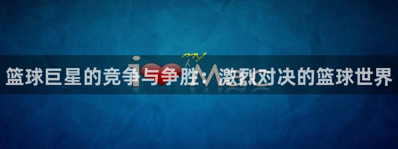 意昂体育app正版下载安装：篮球巨星的竞争与争胜：激烈对决的