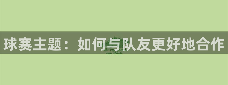  意昂平台登录方法：球赛主题：如何与队友更好地合作