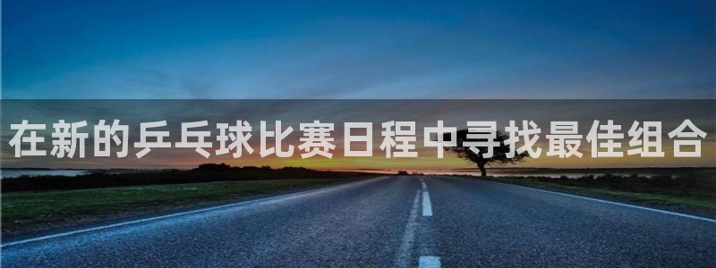 意昂注册：在新的乒乓球比赛日程中寻找