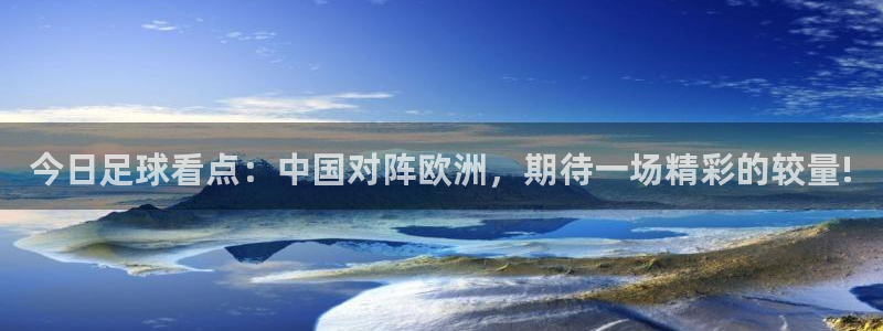 意昂体育app下载安装官网：今日足球看点：中国对阵欧洲，期待