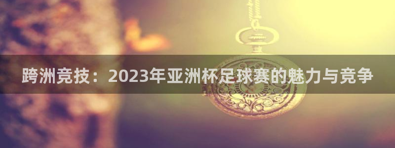 意昂平台：跨洲竞技：2023年亚洲杯