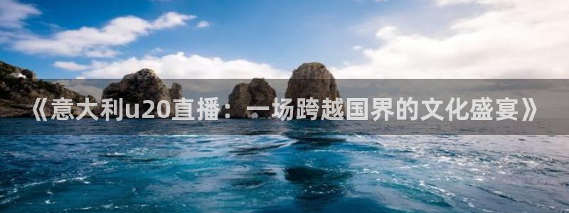 鲸鱼体育怎么免费看直播：《意大利u20直播：一场跨越国界的文化盛宴》