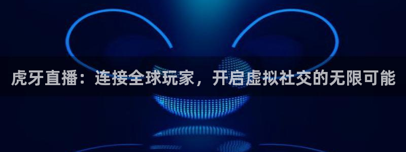 鲸鱼体育直播在线看：虎牙直播：连接全球玩家，开启虚拟社交的无限可能
