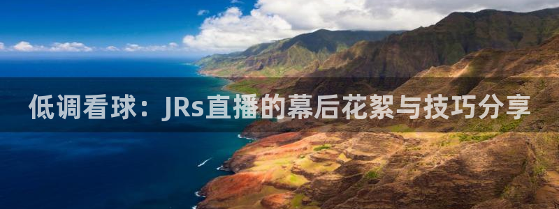 鲸鱼体育官网：低调看球：JRs直播的幕后花絮与技巧分享
