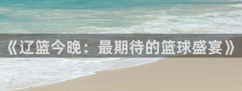 鲸鱼体育免费观看高清：《辽篮今晚：最期待的篮球盛宴》