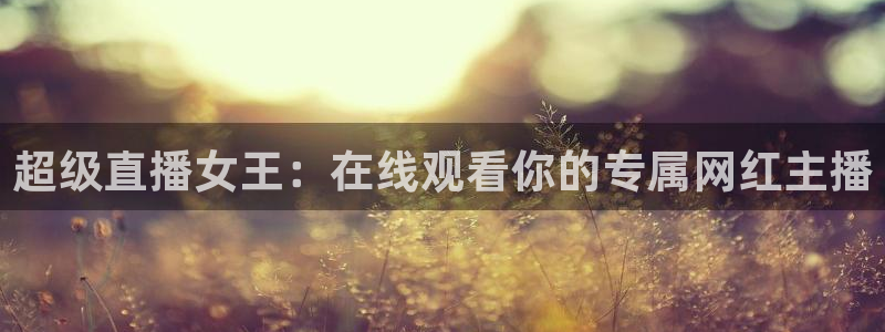 nba直播鲸鱼：超级直播女王：在线观看你的专属网红主播